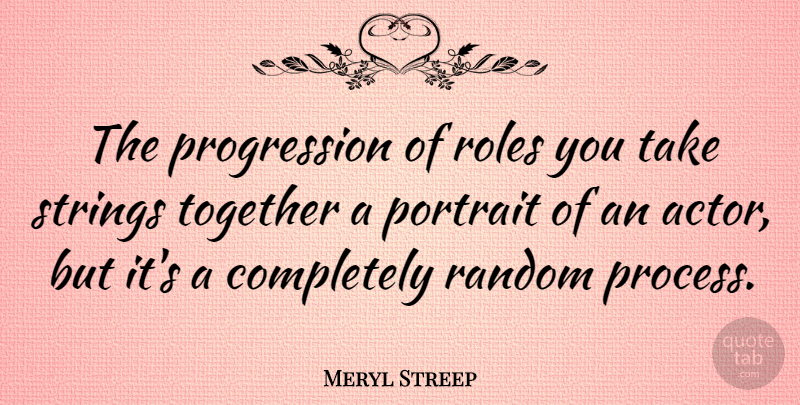 Meryl Streep Quote About Together, Actors, Portraits: The Progression Of Roles You...