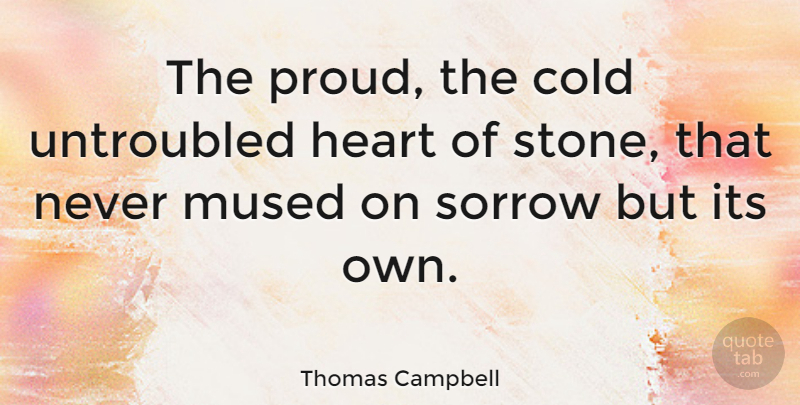 Thomas Campbell Quote About Cold, Heart, Sorrow, Untroubled: The Proud The Cold Untroubled...