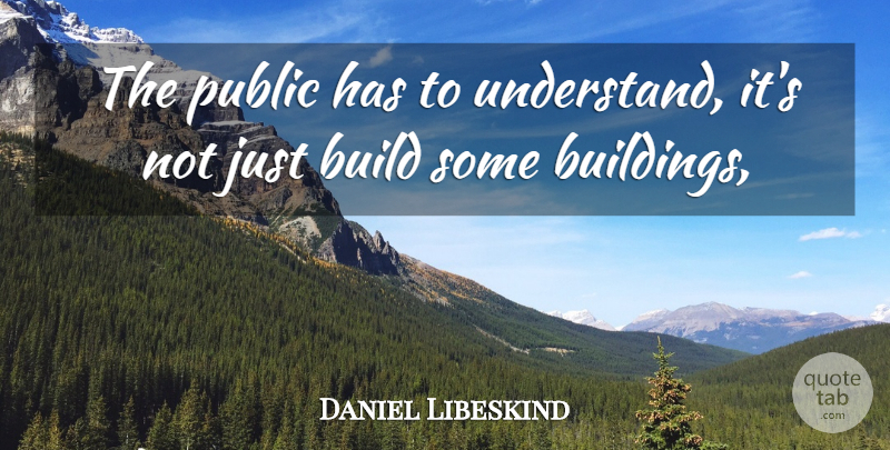 Daniel Libeskind Quote About Build, Public: The Public Has To Understand...