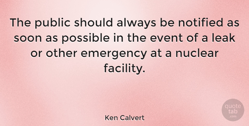 Ken Calvert Quote About Emergencies, Events, Nuclear: The Public Should Always Be...