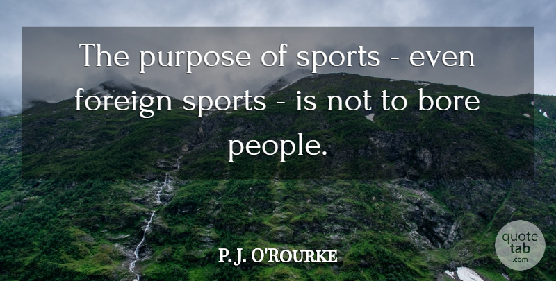 P. J. O'Rourke Quote About Bore, Sports: The Purpose Of Sports Even...