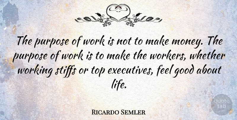 Ricardo Semler Quote About Feel Good, Purpose, Making Money: The Purpose Of Work Is...