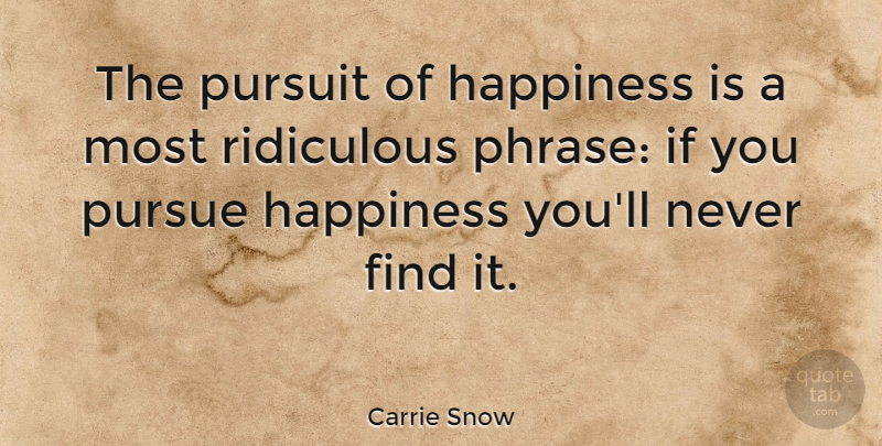 Carrie Snow Quote About Happiness, Pursue, Pursuit, Ridiculous: The Pursuit Of Happiness Is...