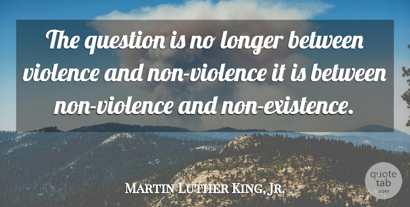 Martin Luther King, Jr. Quote About Wisdom, Violence, Existence: The Question Is No Longer...