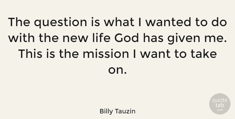 Billy Tauzin Quote About Want, New Life, Given: The Question Is What I...