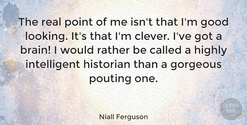 Niall Ferguson Quote About Good, Gorgeous, Highly, Historian, Point: The Real Point Of Me...