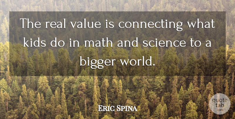 Eric Spina Quote About Bigger, Connecting, Kids, Math, Science: The Real Value Is Connecting...