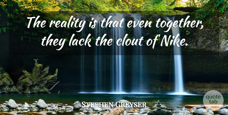 Stephen Greyser Quote About Clout, Lack, Reality: The Reality Is That Even...