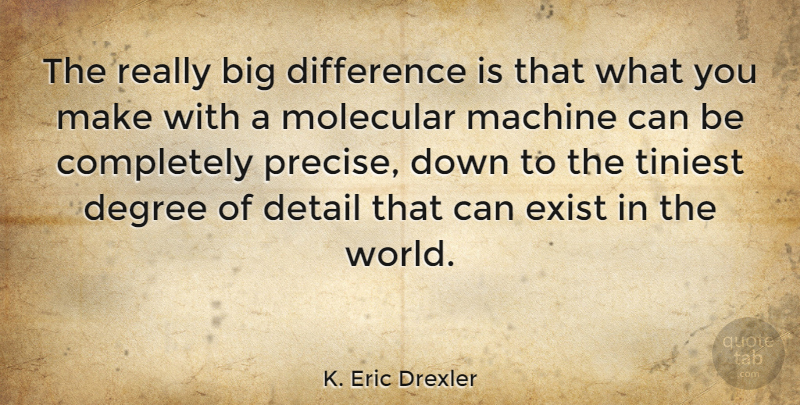 K. Eric Drexler Quote About Degree, Detail, Difference, Exist, Machine: The Really Big Difference Is...