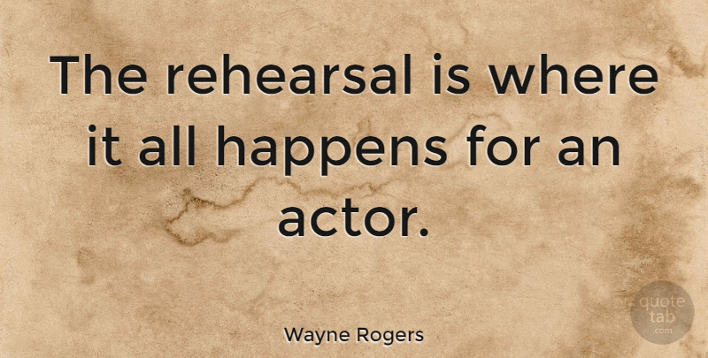 Wayne Rogers Quote About Rehearsal, Actors, Happens: The Rehearsal Is Where It...