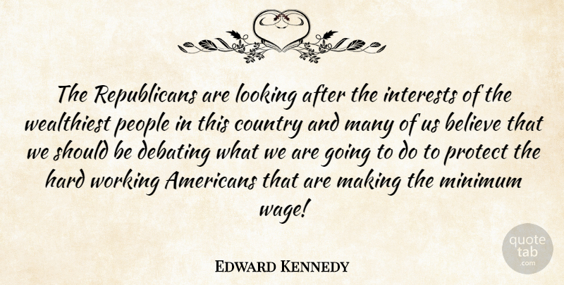 Edward Kennedy Quote About Believe, Country, Debating, Hard, Interests: The Republicans Are Looking After...