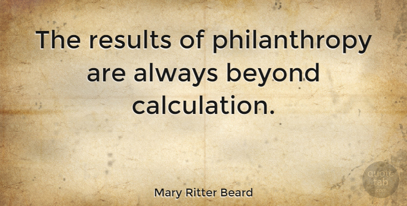 Mary Ritter Beard Quote About Philanthropy, Results, Calculations: The Results Of Philanthropy Are...