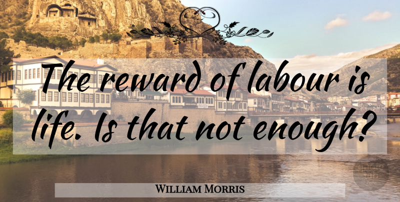William Morris Quote About Rewards, Life Is, Enough: The Reward Of Labour Is...