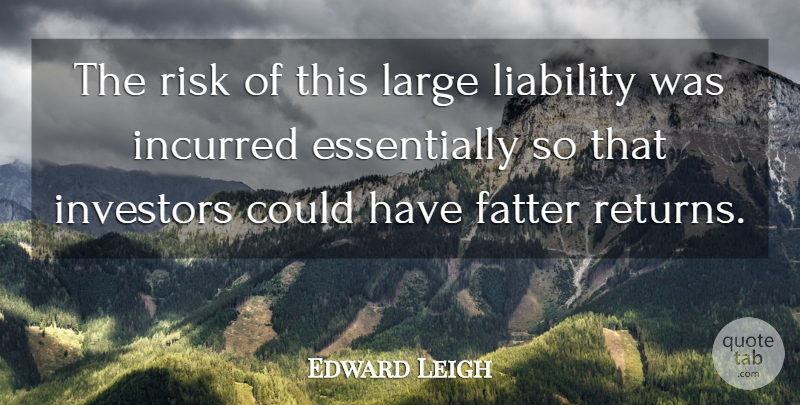 Edward Leigh Quote About Fatter, Investors, Large, Liability, Risk: The Risk Of This Large...