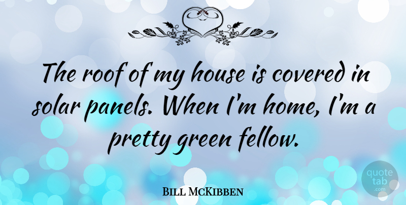 Bill McKibben Quote About Covered, Home, House, Roof: The Roof Of My House...