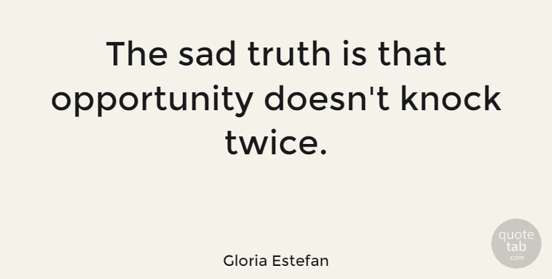 Gloria Estefan Quote About Opportunity, Truth Is, Sad Truth: The Sad Truth Is That...