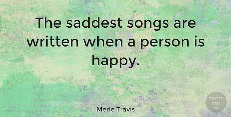 Merle Travis Quote About Song, Persons, Saddest: The Saddest Songs Are Written...