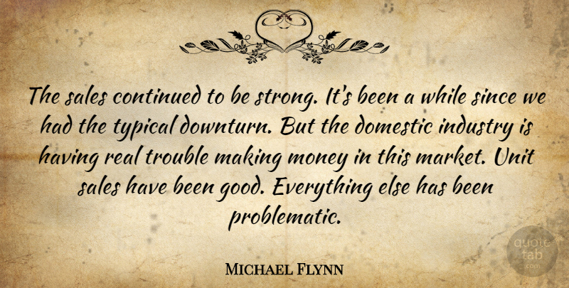 Michael Flynn Quote About Continued, Domestic, Industry, Money, Sales: The Sales Continued To Be...