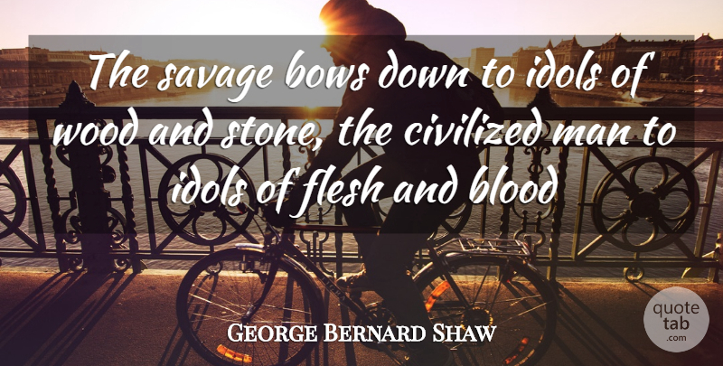 George Bernard Shaw Quote About Men, Idols, Blood: The Savage Bows Down To...