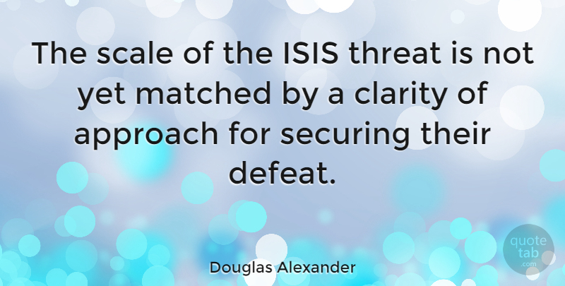 Douglas Alexander Quote About Approach, Clarity, Matched, Scale, Threat: The Scale Of The Isis...