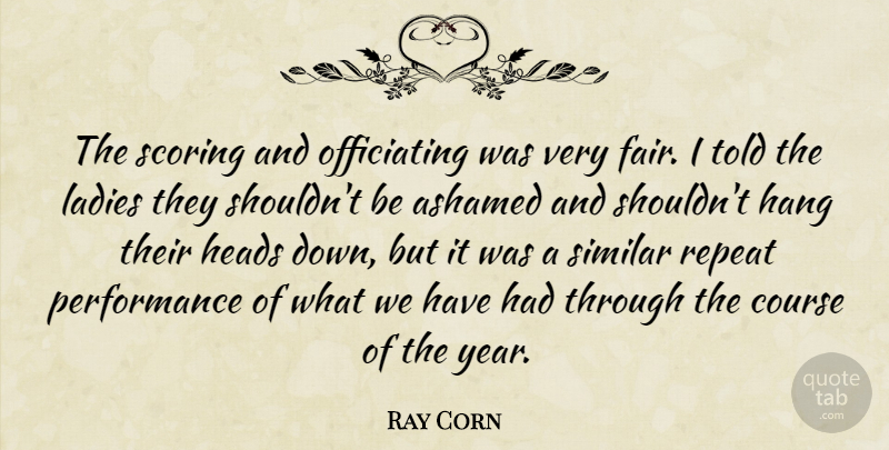 Ray Corn Quote About Ashamed, Course, Hang, Heads, Ladies: The Scoring And Officiating Was...