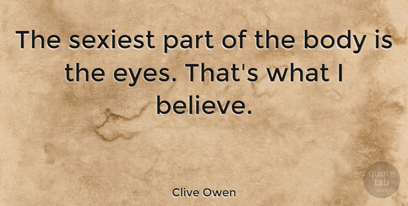 Clive Owen Quote About Believe, Eye, Body: The Sexiest Part Of The...