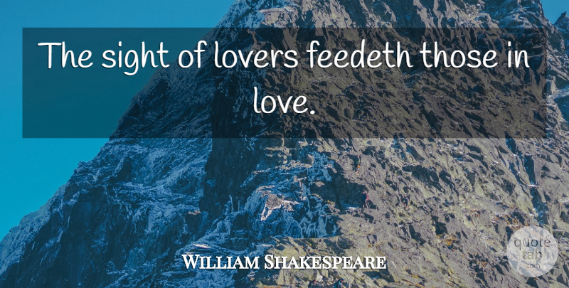 William Shakespeare Quote About Love You, Sight, Lovers: The Sight Of Lovers Feedeth...