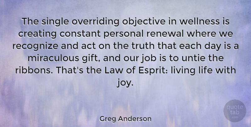 Greg Anderson Quote About Act, Constant, Creating, Job, Life: The Single Overriding Objective In...