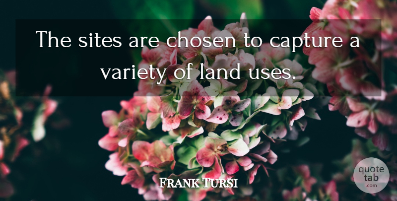 Frank Tursi Quote About Capture, Chosen, Land, Sites, Variety: The Sites Are Chosen To...