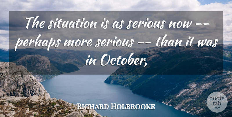 Richard Holbrooke Quote About Perhaps, Serious, Situation: The Situation Is As Serious...