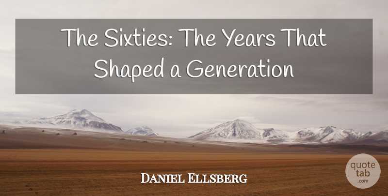 Daniel Ellsberg Quote About Generation, Shaped: The Sixties The Years That...