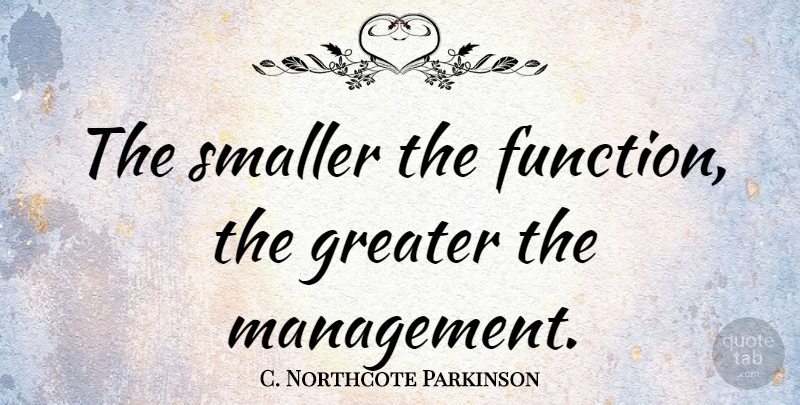 C. Northcote Parkinson Quote About Management, Function, Greater: The Smaller The Function The...