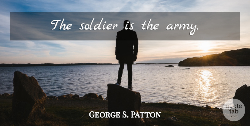 George S. Patton Quote About Military, War, Army: The Soldier Is The Army...