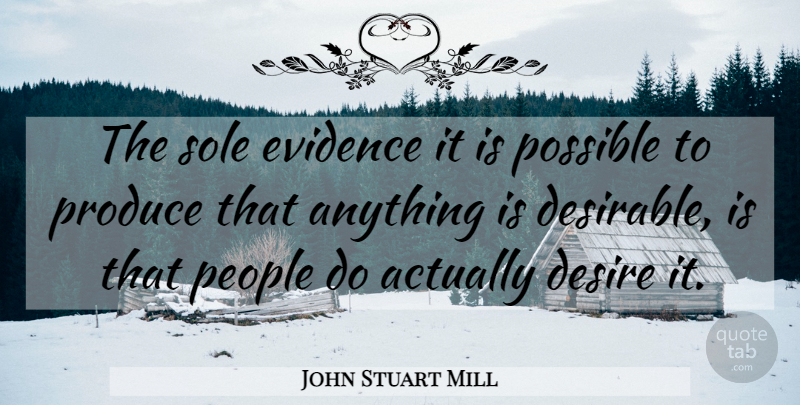 John Stuart Mill Quote About People, Desire, Produce: The Sole Evidence It Is...