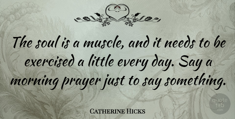 Catherine Hicks Quote About Morning, Prayer, Soul: The Soul Is A Muscle...
