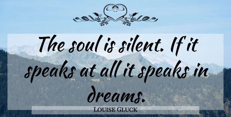 Louise Gluck Quote About Dream, Soul, Speak: The Soul Is Silent If...