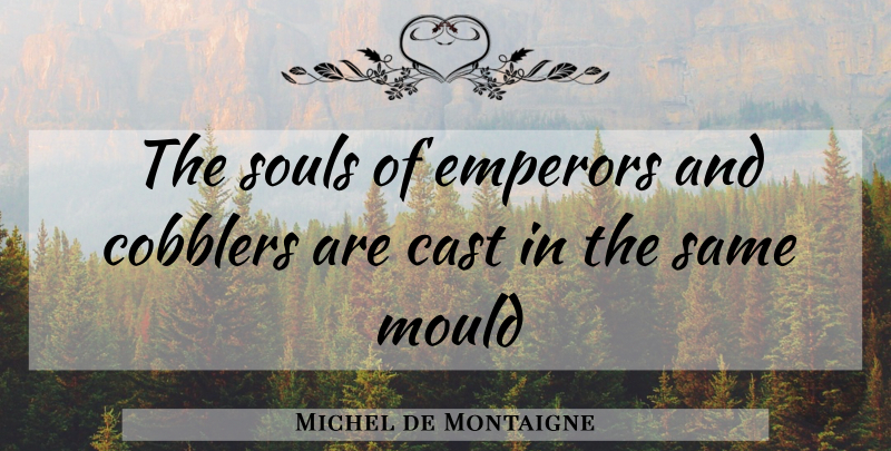 Michel de Montaigne Quote About Soul, Cobblers, Mould: The Souls Of Emperors And...