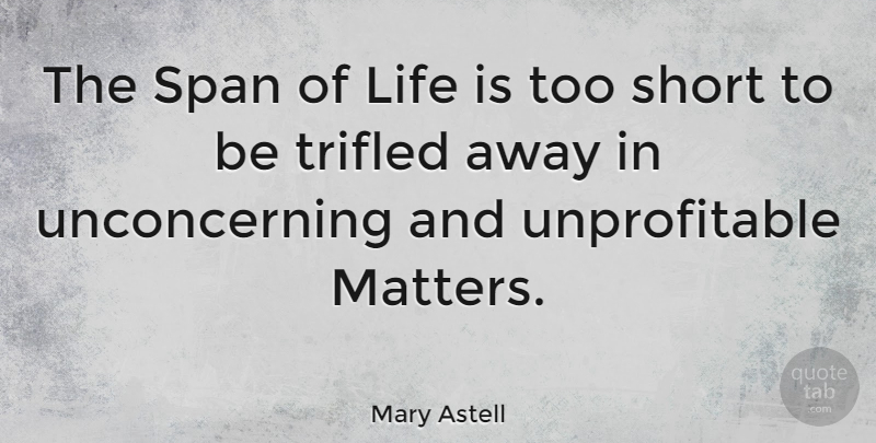 Mary Astell Quote About Life, Matter, Too Short: The Span Of Life Is...