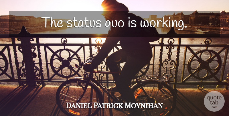Daniel Patrick Moynihan Quote About Status Quo: The Status Quo Is Working...