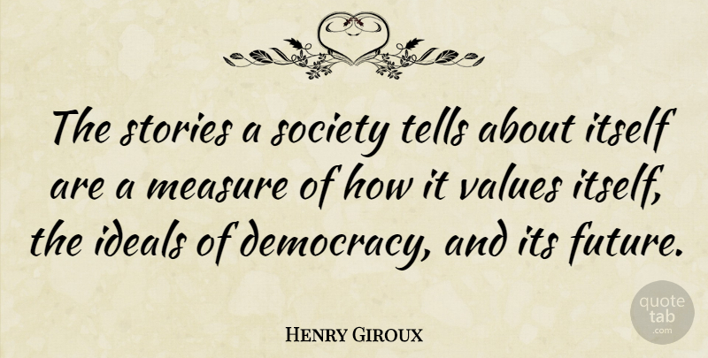 Henry Giroux Quote About Future, Ideals, Itself, Measure, Society: The Stories A Society Tells...