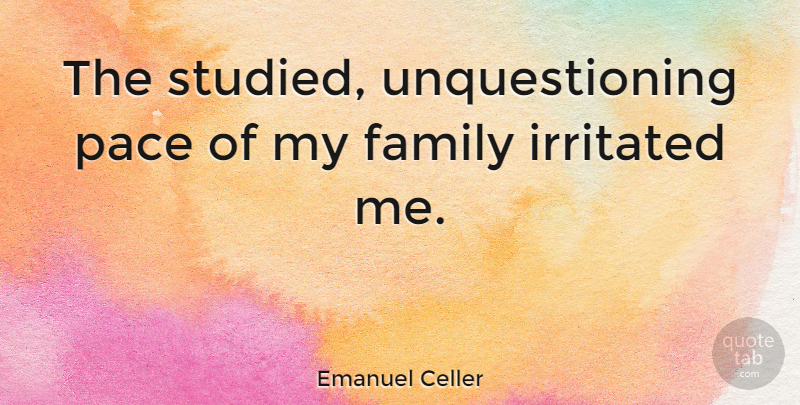 Emanuel Celler Quote About Pace, Irritated, My Family: The Studied Unquestioning Pace Of...