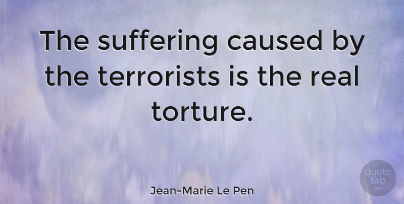 Jean-Marie Le Pen Quote About Real, Suffering, Torture: The Suffering Caused By The...