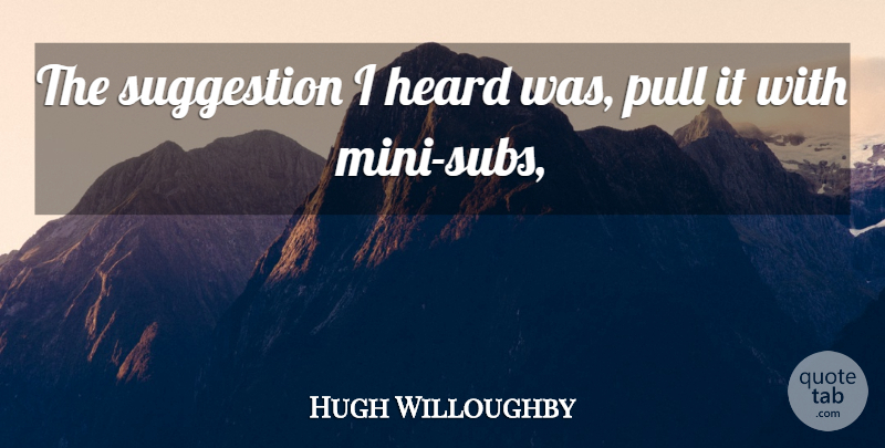 Hugh Willoughby Quote About Heard, Pull, Suggestion: The Suggestion I Heard Was...