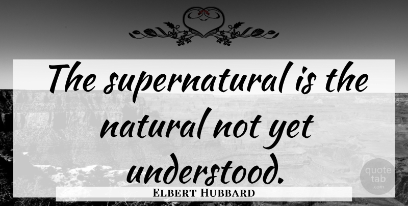 Elbert Hubbard Quote About Wisdom, Nature, Understanding: The Supernatural Is The Natural...