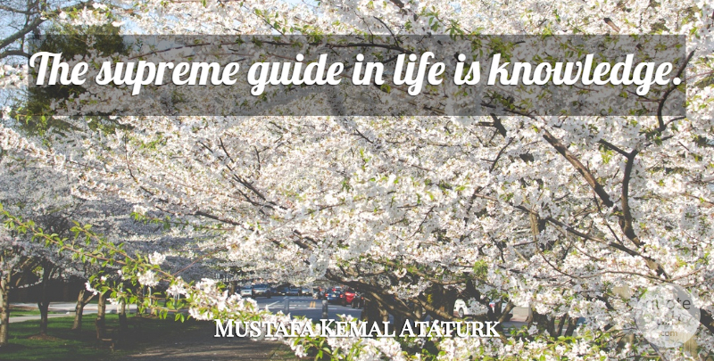 Mustafa Kemal Ataturk Quote About Life Is, Guides, Supreme: The Supreme Guide In Life...