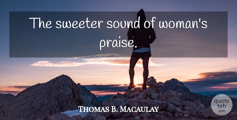 Thomas B. Macaulay Quote About Sound, Praise: The Sweeter Sound Of Womans...