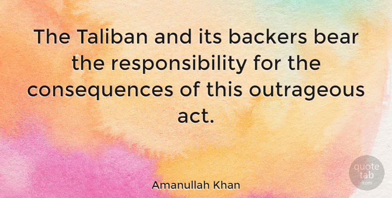 Amanullah Khan Quote About Consequences, Responsibility, Taliban: The Taliban And Its Backers...