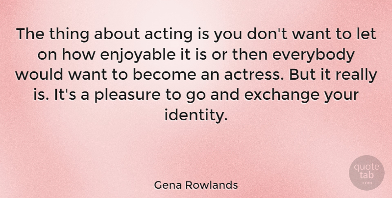 Gena Rowlands Quote About Enjoyable, Everybody, Exchange, Pleasure: The Thing About Acting Is...