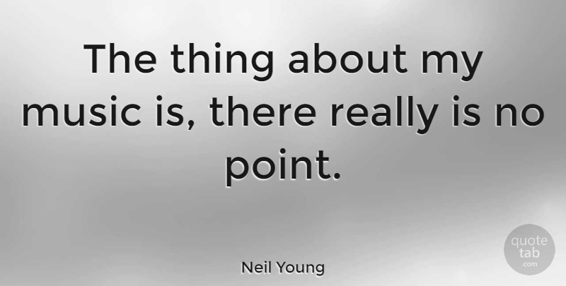 Neil Young Quote About Music, Music Is, No Point: The Thing About My Music...