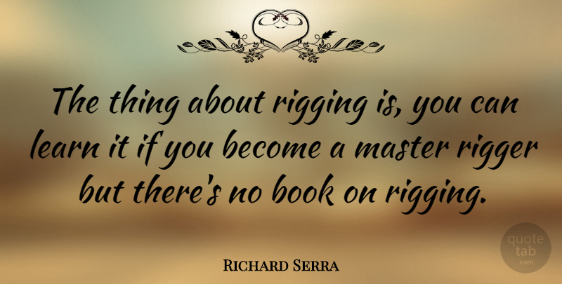 Richard Serra Quote About Book, Masters, Ifs: The Thing About Rigging Is...